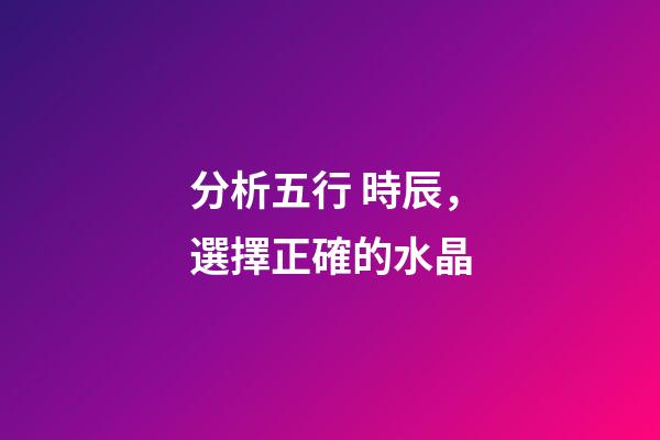 分析五行 時辰，選擇正確的水晶